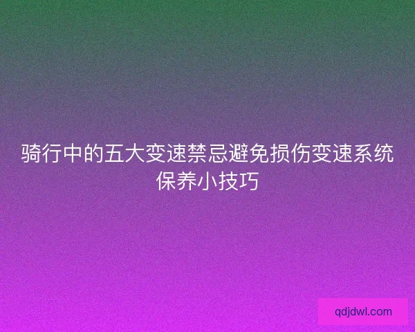 骑行中的五大变速禁忌避免损伤变速系统保养小技巧