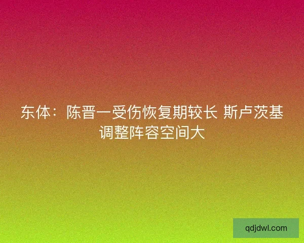 东体：陈晋一受伤恢复期较长 斯卢茨基调整阵容空间大