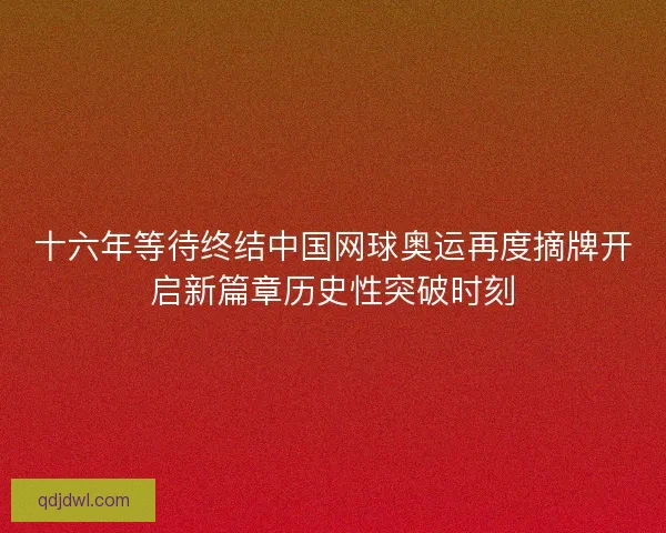 十六年等待终结中国网球奥运再度摘牌开启新篇章历史性突破时刻