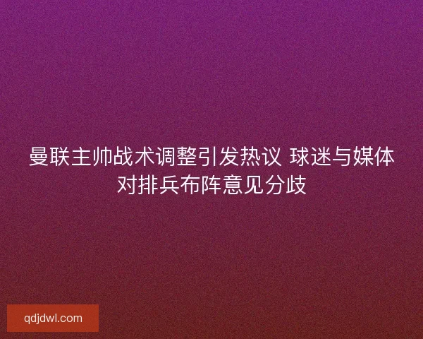 曼联主帅战术调整引发热议 球迷与媒体对排兵布阵意见分歧
