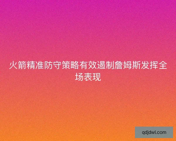 火箭精准防守策略有效遏制詹姆斯发挥全场表现