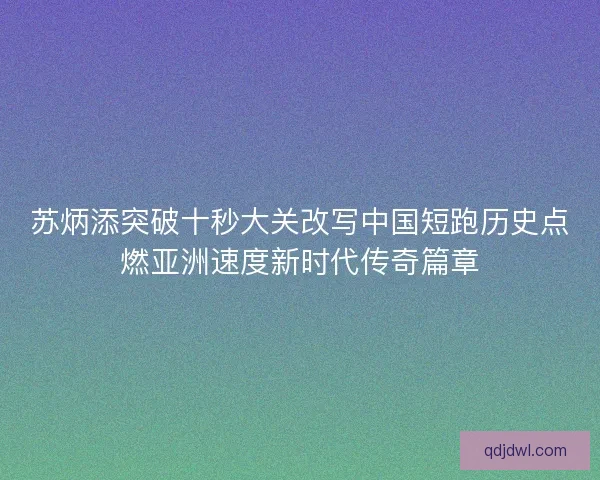 苏炳添突破十秒大关改写中国短跑历史点燃亚洲速度新时代传奇篇章