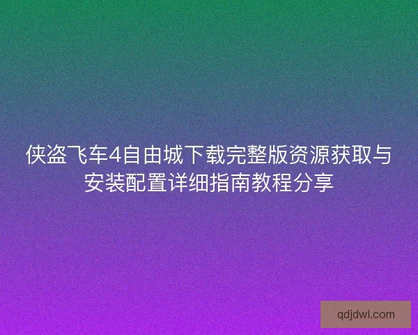 侠盗飞车4自由城下载完整版资源获取与安装配置详细指南教程分享