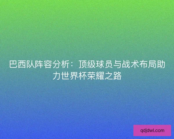 巴西队阵容分析：顶级球员与战术布局助力世界杯荣耀之路